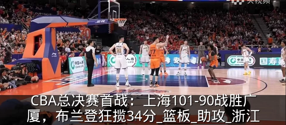 CBA总决赛首战:上海101-90战胜广厦,布兰登狂揽34分_篮板_助攻_浙江